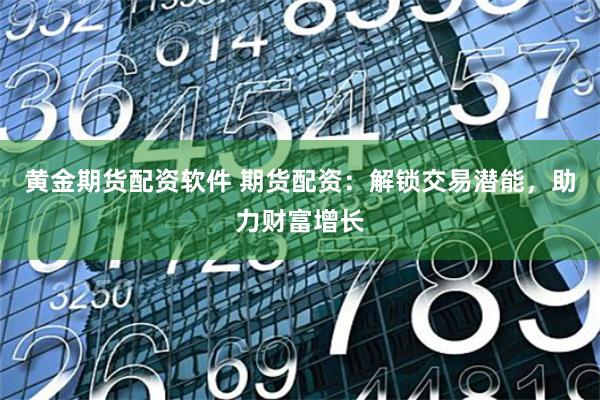 黄金期货配资软件 期货配资：解锁交易潜能，助力财富增长