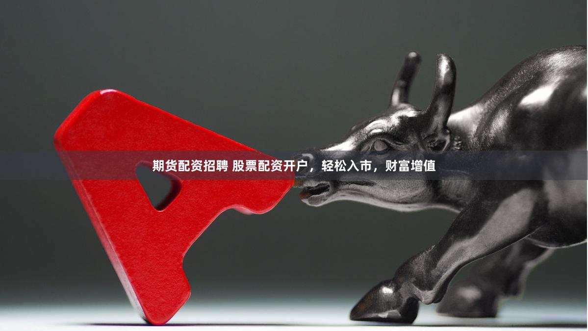 期货配资招聘 股票配资开户，轻松入市，财富增值