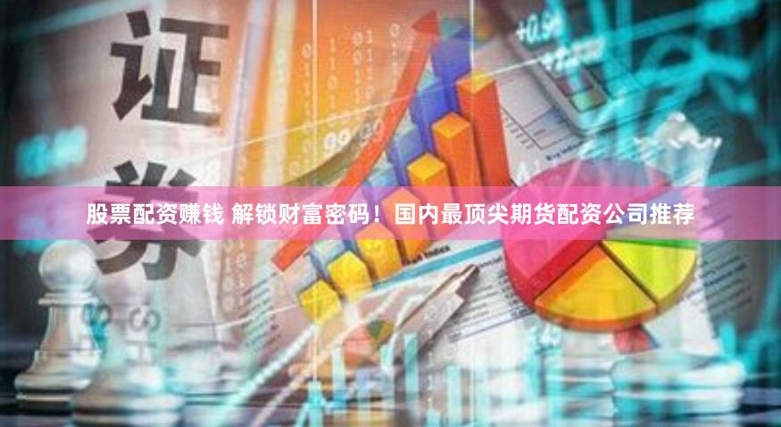 股票配资赚钱 解锁财富密码！国内最顶尖期货配资公司推荐