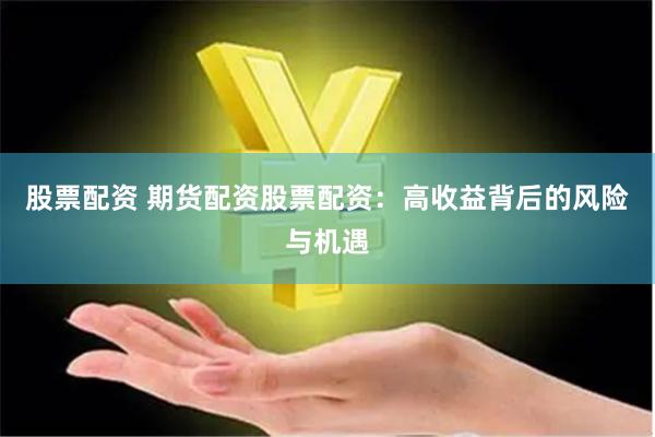 股票配资 期货配资股票配资：高收益背后的风险与机遇