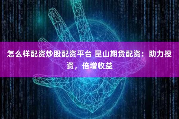 怎么样配资炒股配资平台 昆山期货配资：助力投资，倍增收益