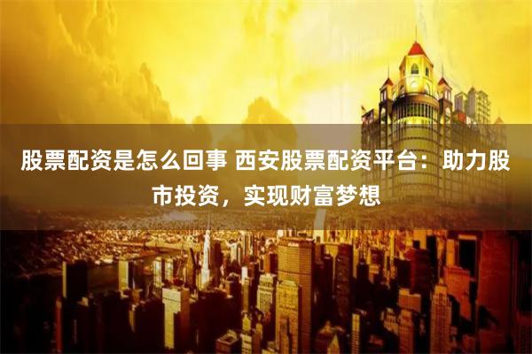 股票配资是怎么回事 西安股票配资平台：助力股市投资，实现财富梦想