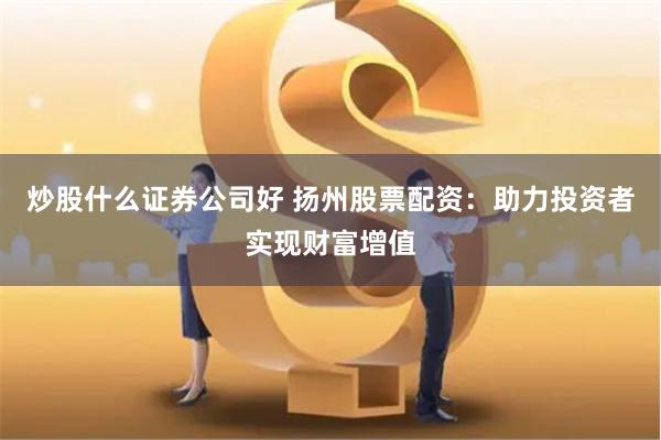 炒股什么证券公司好 扬州股票配资：助力投资者实现财富增值