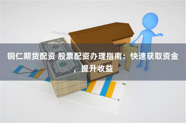 铜仁期货配资 股票配资办理指南：快速获取资金，提升收益
