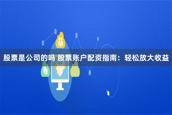 股票是公司的吗 股票账户配资指南：轻松放大收益