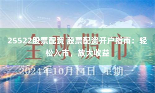 25522股票配资 股票配资开户指南：轻松入市，放大收益