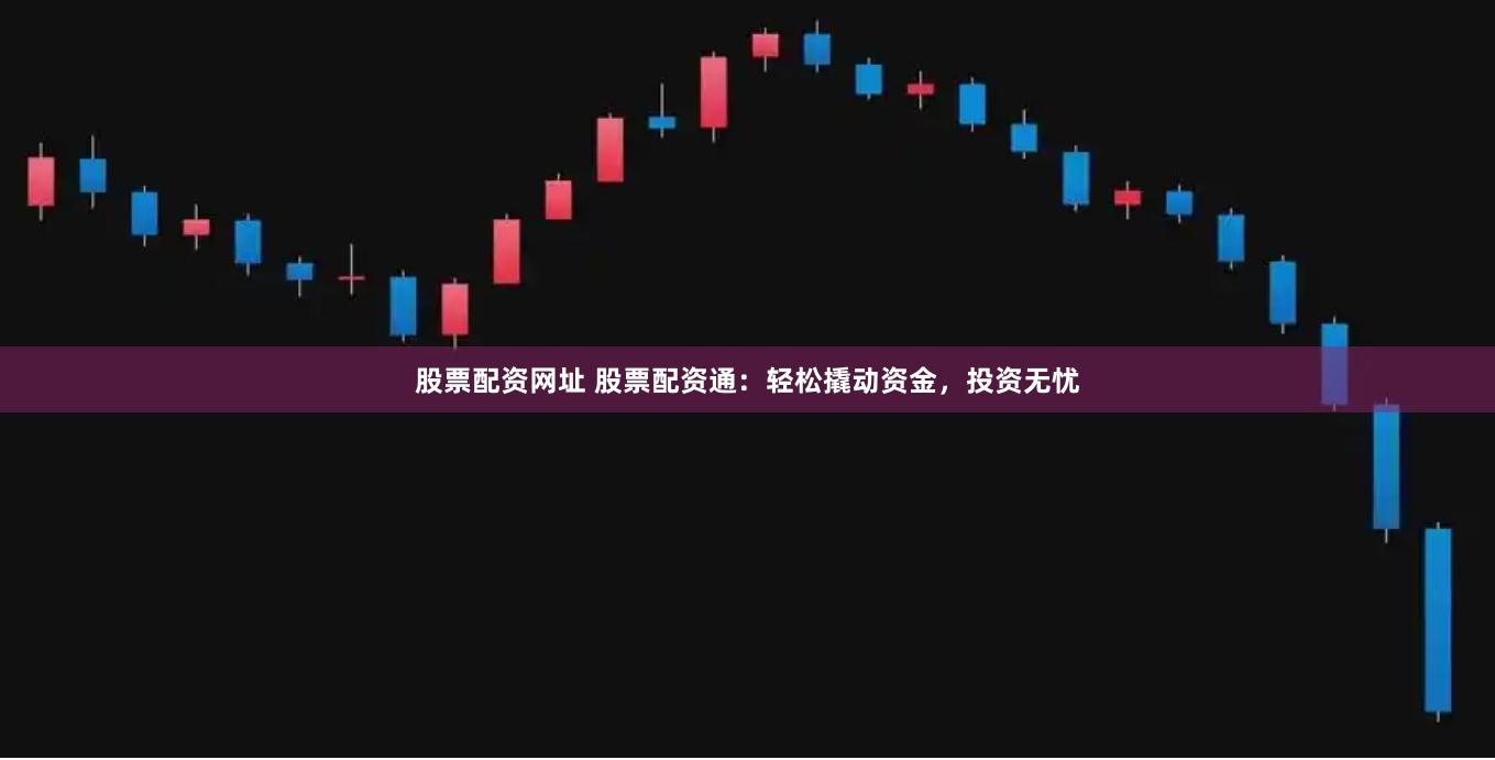股票配资网址 股票配资通：轻松撬动资金，投资无忧