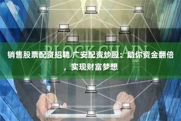 销售股票配资招聘 广安配资炒股：助你资金翻倍，实现财富梦想
