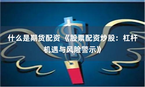 什么是期货配资 《股票配资炒股：杠杆机遇与风险警示》