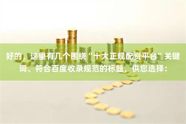 好的，这里有几个围绕“十大正规配资平台”关键词、符合百度收录规范的标题，供您选择：
