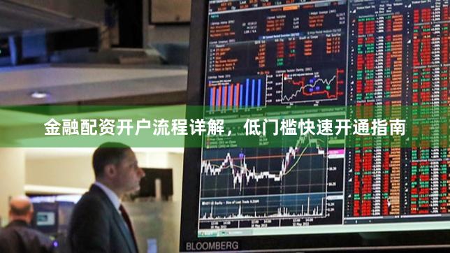 金融配资开户流程详解，低门槛快速开通指南