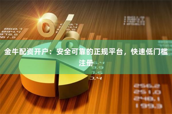 金牛配资开户：安全可靠的正规平台，快速低门槛注册