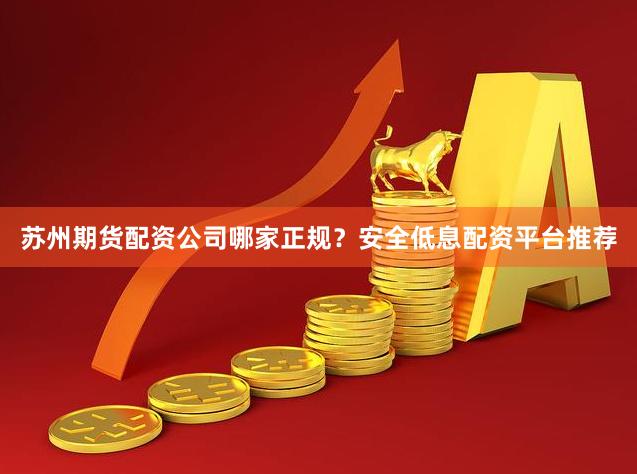 苏州期货配资公司哪家正规？安全低息配资平台推荐