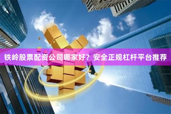 铁岭股票配资公司哪家好？安全正规杠杆平台推荐